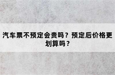 汽车票不预定会贵吗？预定后价格更划算吗？