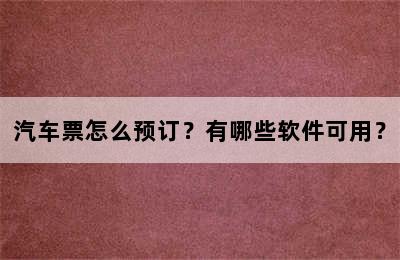 汽车票怎么预订？有哪些软件可用？