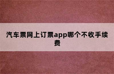 汽车票网上订票app哪个不收手续费