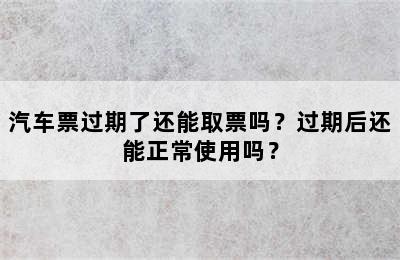 汽车票过期了还能取票吗？过期后还能正常使用吗？