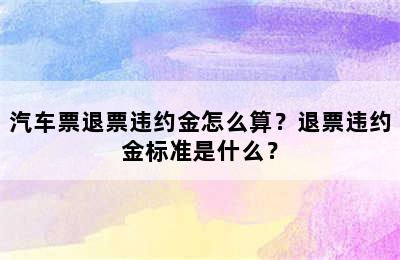 汽车票退票违约金怎么算？退票违约金标准是什么？