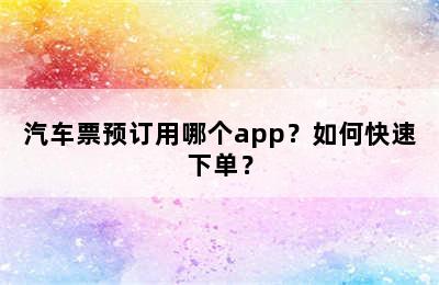 汽车票预订用哪个app？如何快速下单？