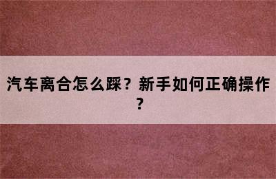 汽车离合怎么踩？新手如何正确操作？