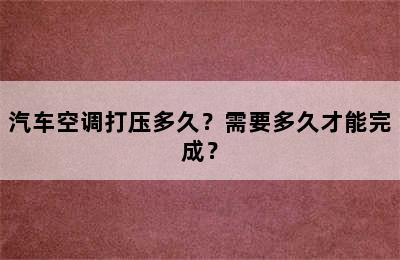 汽车空调打压多久？需要多久才能完成？