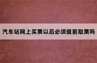 汽车站网上买票以后必须提前取票吗