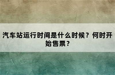 汽车站运行时间是什么时候？何时开始售票？