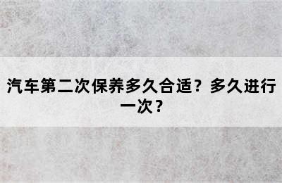 汽车第二次保养多久合适？多久进行一次？