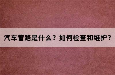 汽车管路是什么？如何检查和维护？