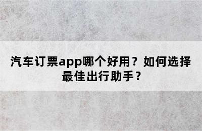 汽车订票app哪个好用？如何选择最佳出行助手？