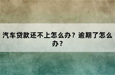 汽车贷款还不上怎么办？逾期了怎么办？