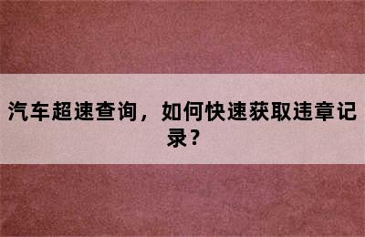 汽车超速查询，如何快速获取违章记录？