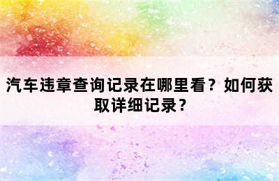 汽车违章查询记录在哪里看？如何获取详细记录？