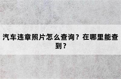 汽车违章照片怎么查询？在哪里能查到？