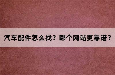 汽车配件怎么找？哪个网站更靠谱？