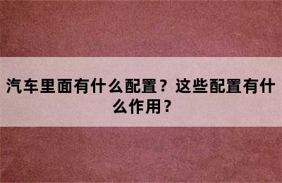 汽车里面有什么配置？这些配置有什么作用？