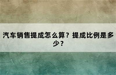 汽车销售提成怎么算？提成比例是多少？