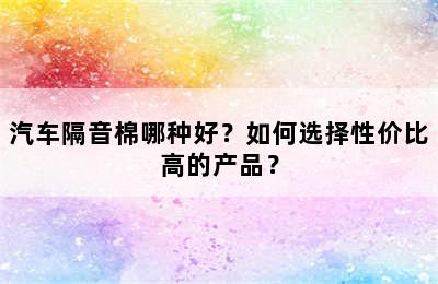 汽车隔音棉哪种好？如何选择性价比高的产品？