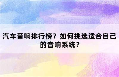 汽车音响排行榜？如何挑选适合自己的音响系统？