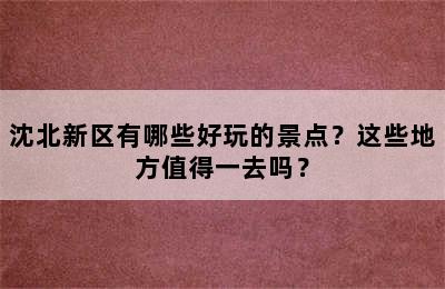 沈北新区有哪些好玩的景点？这些地方值得一去吗？