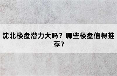 沈北楼盘潜力大吗？哪些楼盘值得推荐？