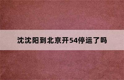 沈沈阳到北京开54停运了吗