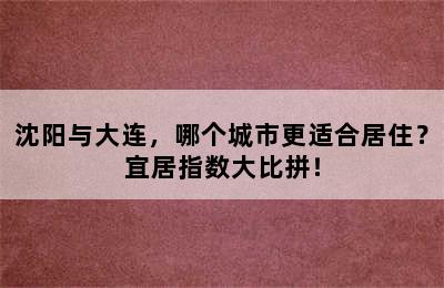 沈阳与大连，哪个城市更适合居住？宜居指数大比拼！