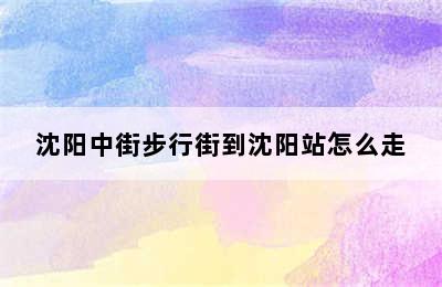 沈阳中街步行街到沈阳站怎么走