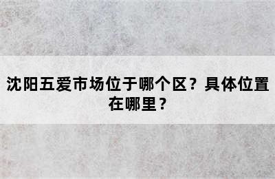 沈阳五爱市场位于哪个区？具体位置在哪里？