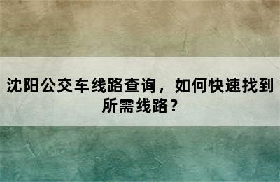 沈阳公交车线路查询，如何快速找到所需线路？