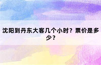 沈阳到丹东大客几个小时？票价是多少？