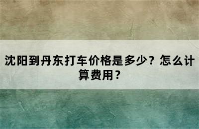 沈阳到丹东打车价格是多少？怎么计算费用？