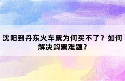 沈阳到丹东火车票为何买不了？如何解决购票难题？