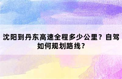 沈阳到丹东高速全程多少公里？自驾如何规划路线？