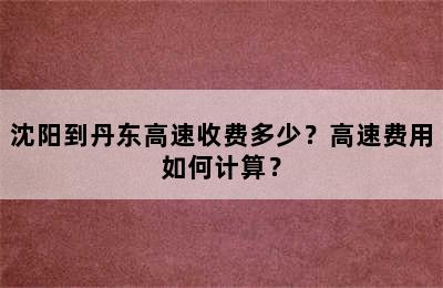 沈阳到丹东高速收费多少？高速费用如何计算？