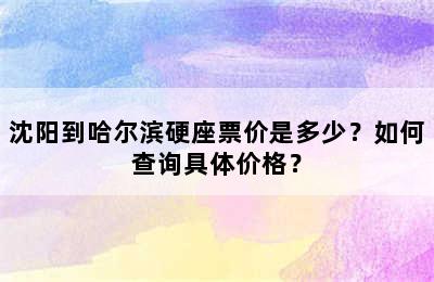 沈阳到哈尔滨硬座票价是多少？如何查询具体价格？