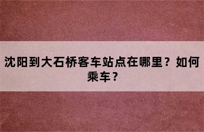 沈阳到大石桥客车站点在哪里？如何乘车？