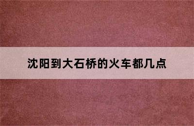 沈阳到大石桥的火车都几点