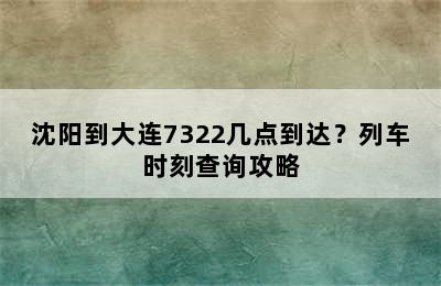 沈阳到大连7322几点到达？列车时刻查询攻略