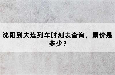 沈阳到大连列车时刻表查询，票价是多少？