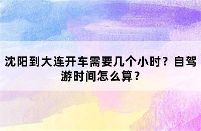 沈阳到大连开车需要几个小时？自驾游时间怎么算？