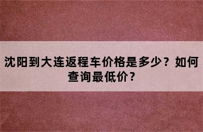 沈阳到大连返程车价格是多少？如何查询最低价？