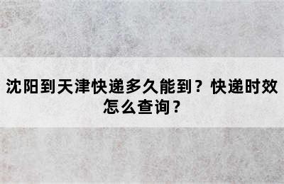 沈阳到天津快递多久能到？快递时效怎么查询？