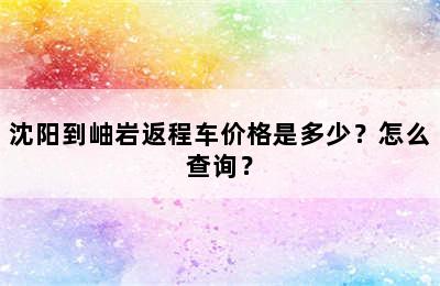 沈阳到岫岩返程车价格是多少？怎么查询？