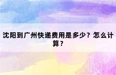 沈阳到广州快递费用是多少？怎么计算？