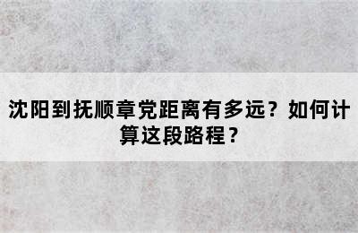 沈阳到抚顺章党距离有多远？如何计算这段路程？