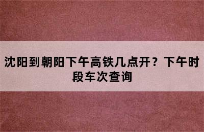 沈阳到朝阳下午高铁几点开？下午时段车次查询