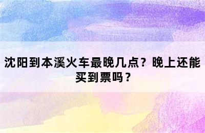 沈阳到本溪火车最晚几点？晚上还能买到票吗？