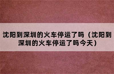 沈阳到深圳的火车停运了吗（沈阳到深圳的火车停运了吗今天）