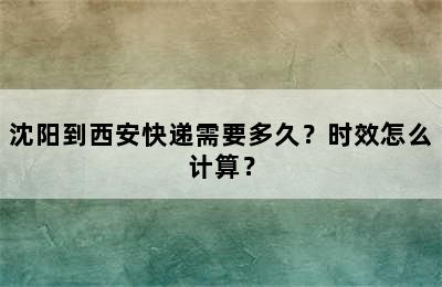 沈阳到西安快递需要多久？时效怎么计算？