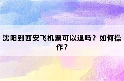 沈阳到西安飞机票可以退吗？如何操作？